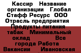 Кассир › Название организации ­ Глобал Стафф Ресурс, ООО › Отрасль предприятия ­ Продукты питания, табак › Минимальный оклад ­ 12 000 - Все города Работа » Вакансии   . Ивановская обл.